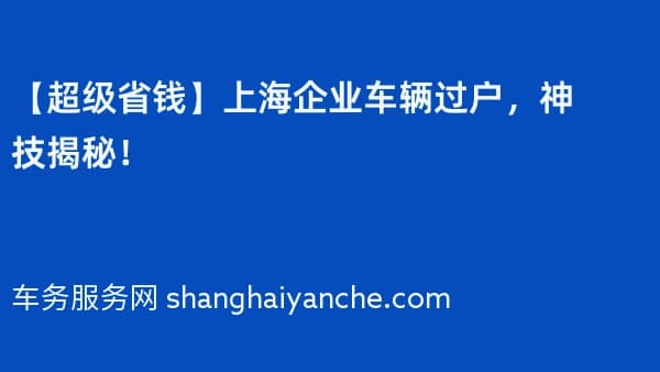 【超级省钱】上海企业车辆过户,神技揭秘!