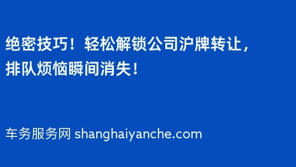 绝密技巧!轻松解锁公司沪牌转让,排队烦恼瞬间消失!