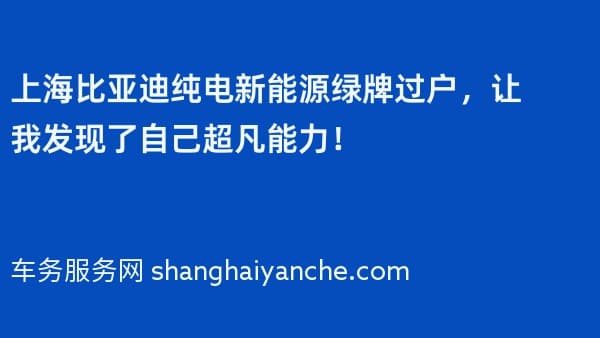 上海比亚迪纯电新能源绿牌过户,让我发现了自己超凡能力!