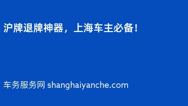 沪牌退牌神器,上海车主必备!