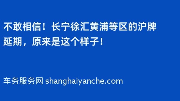 不敢相信!长宁徐汇黄浦等区的沪牌延期,原来是这个样子!