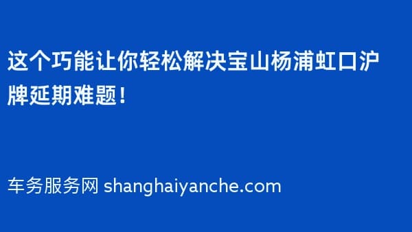 这个巧能让你轻松解决宝山杨浦虹口沪牌延期难题!