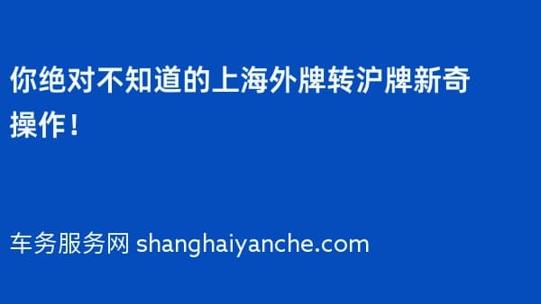 你绝对不知道的上海外牌转沪牌新奇操作!