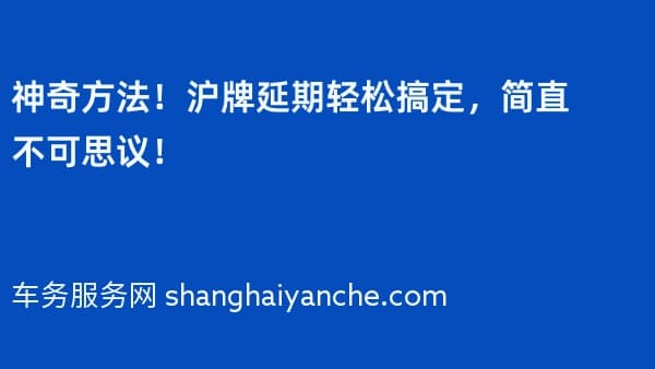 神奇方法!沪牌延期轻松搞定,简直不可思议!