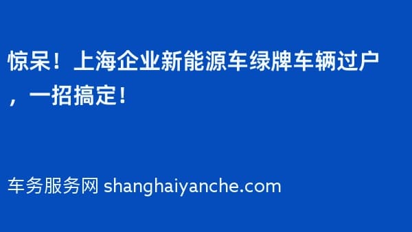 惊呆!上海企业新能源车绿牌车辆过户,一招搞定!