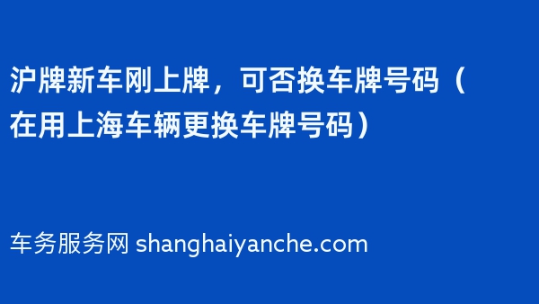 沪牌新车刚上牌，可否换车牌号码（在用上海车辆更换车牌号码）