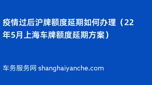 疫情过后沪牌额度延期如何办理（22年5月上海车牌额度延期方案） 