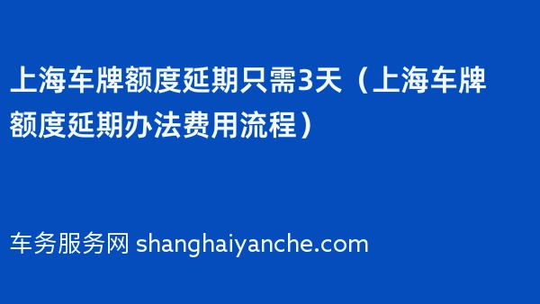 上海车牌额度延期只需3天（上海车牌额度延期办法费用流程）