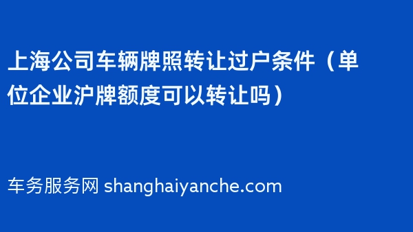 上海公司车辆牌照转让过户条件（单位企业沪牌额度可以转让吗）