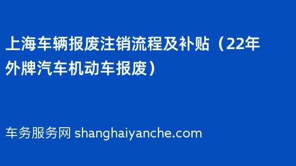 上海车辆报废注销流程及补贴（22年外牌汽车机动车报废）