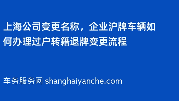 上海公司变更名称，企业沪牌车辆如何办理过户转籍退牌变更流程