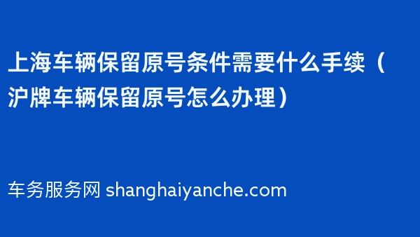 上海车辆保留原号条件需要什么手续（沪牌车辆保留原号怎么办理）