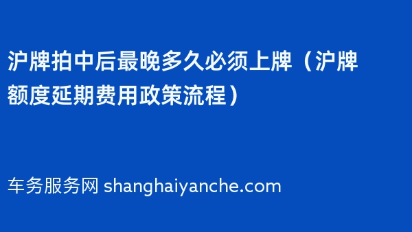 沪牌拍中后最晚多久必须上牌（2024年沪牌额度延期费用政策流程）