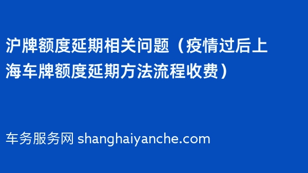 沪牌额度延期相关问题（疫情过后上海车牌额度延期方法流程收费）