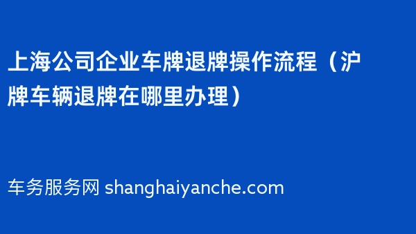 2024年上海公司企业车牌退牌操作流程（沪牌车辆退牌在哪里办理）