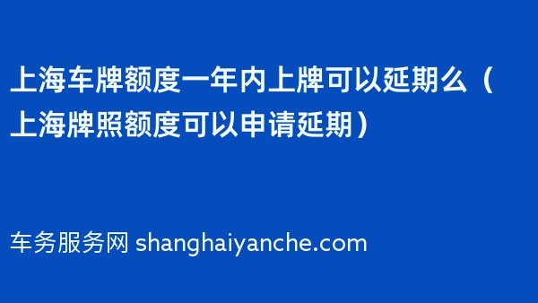上海车牌额度一年内上牌可以延期么（上海牌照额度可以申请延期）