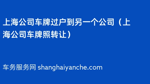 上海公司车牌过户到另一个公司（上海公司车牌照转让）