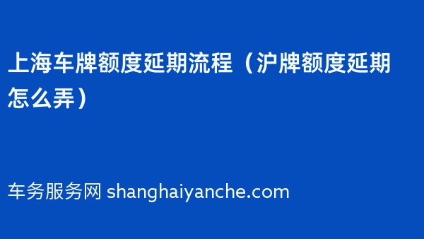 上海车牌额度延期流程（沪牌额度延期怎么弄）