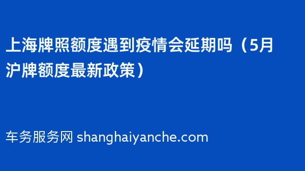上海牌照额度遇到疫情会延期吗（2024年5月沪牌额度最新政策）