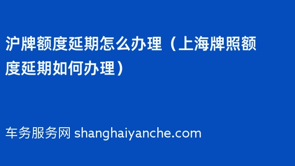 沪牌额度延期怎么办理（上海牌照额度延期如何办理）