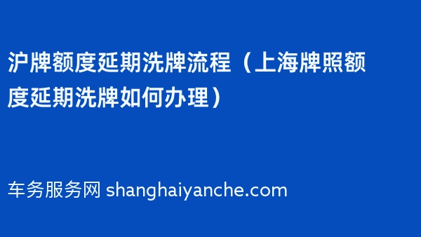沪牌额度延期洗牌流程（上海牌照额度延期洗牌如何办理）