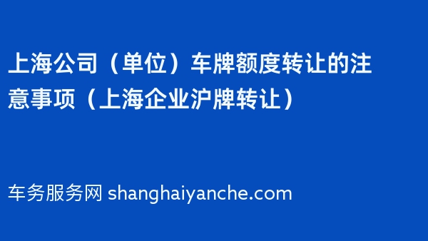 上海公司（单位）车牌额度转让的注意事项（上海企业沪牌转让）