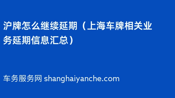 沪牌怎么继续延期（2024年上海车牌相关业务延期信息汇总）