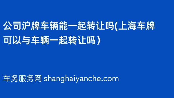 公司沪牌车辆能一起转让吗(上海车牌可以与车辆一起转让吗）