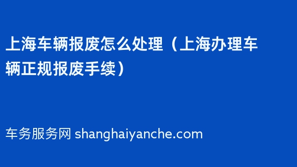 上海车辆报废怎么处理（上海办理车辆正规报废手续）