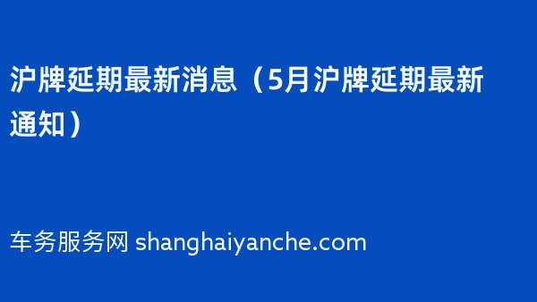 沪牌延期最新消息（2024年5月沪牌延期最新通知）