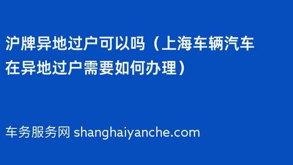 沪牌异地过户可以吗（上海车辆汽车在异地过户需要如何办理）