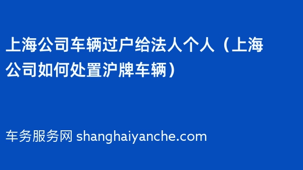 上海公司车辆过户给法人个人（2024年上海公司如何处置沪牌车辆）
