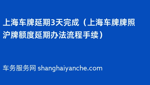 上海车牌延期3天完成（上海车牌牌照沪牌额度延期办法流程手续）