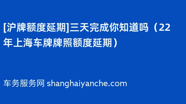 [沪牌额度延期]三天完成你知道吗（22年上海车牌牌照额度延期）