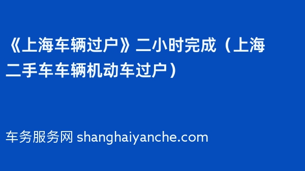 《上海车辆过户》二小时完成（2024年上海二手车车辆机动车过户）