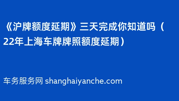 《沪牌额度延期》三天完成你知道吗（22年上海车牌牌照额度延期）