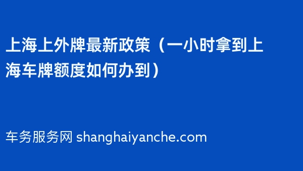 2024年上海上外牌最新政策（一小时拿到上海车牌额度如何办到）