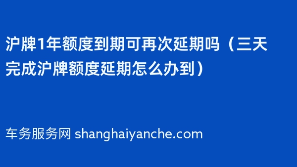 沪牌1年额度到期可再次延期吗（三天完成沪牌额度延期怎么办到）