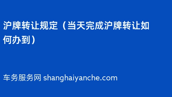 2024年沪牌转让规定（当天完成沪牌转让如何办到）