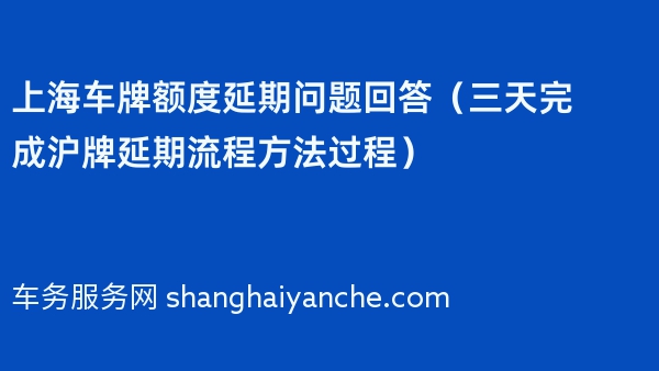 上海车牌额度延期问题回答（三天完成沪牌延期流程方法过程）