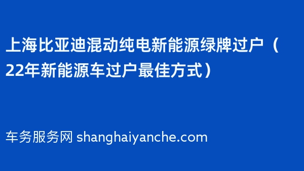 上海比亚迪混动纯电新能源绿牌过户（22年新能源车过户最佳方式）