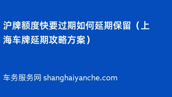 沪牌额度快要过期如何延期保留（2024年上海车牌延期攻略方案）