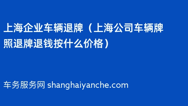 2024年上海企业车辆退牌（上海公司车辆牌照退牌退钱按什么价格）