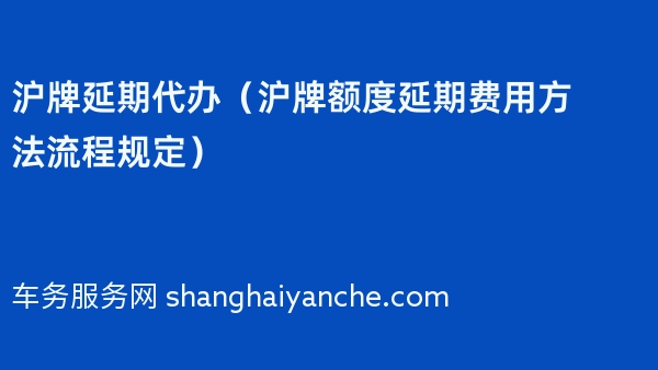 2024年沪牌延期代办（沪牌额度延期费用方法流程规定）