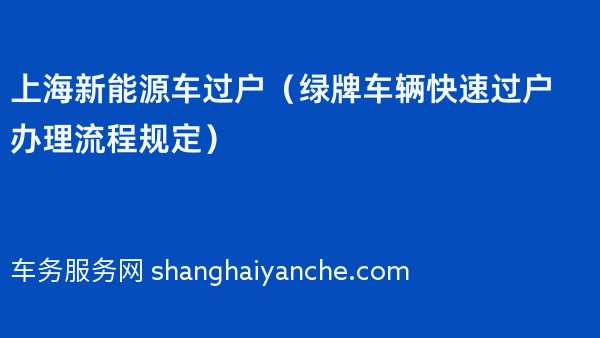 上海新能源车过户（2024年绿牌车辆快速过户办理流程规定）