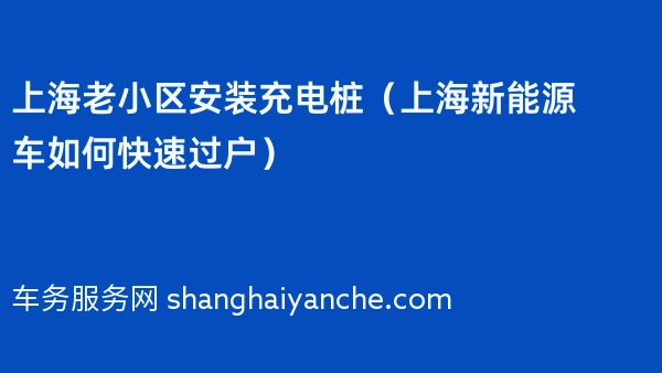 上海老小区安装充电桩（2024年上海新能源车如何快速过户）