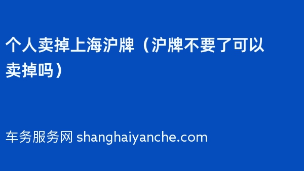 个人卖掉上海沪牌（2024年沪牌不要了可以卖掉吗）