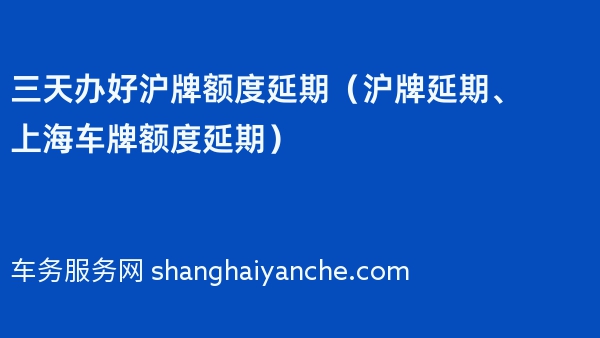 三天办好沪牌额度延期（2024年沪牌延期、上海车牌额度延期）