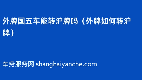 2024年外牌国五车能转沪牌吗（外牌如何转沪牌）