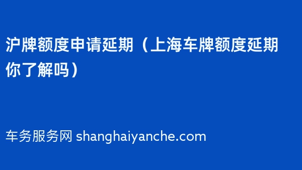 沪牌额度申请延期（上海车牌额度延期你了解吗）